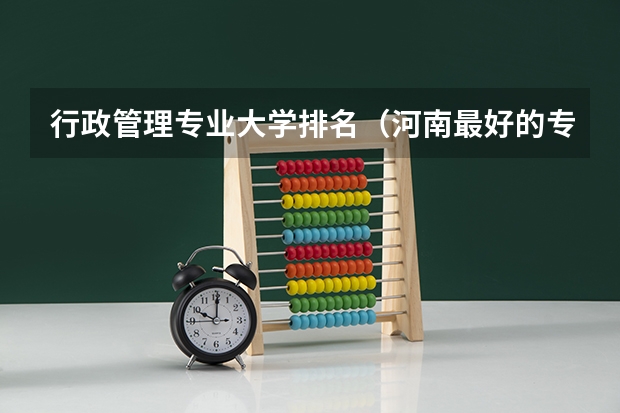 行政管理专业大学排名（河南最好的专科大学）