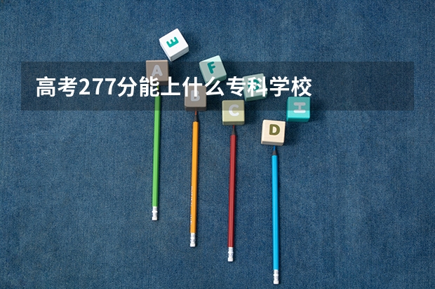 高考277分能上什么专科学校