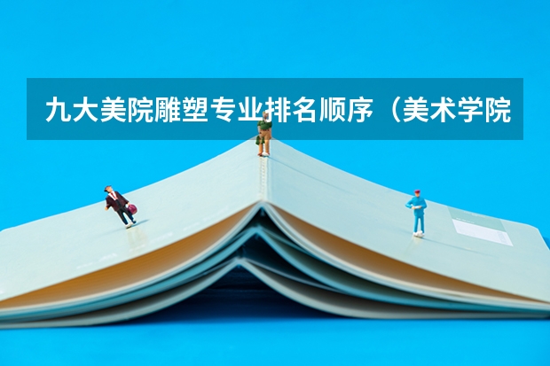 九大美院雕塑专业排名顺序（美术学院排名前十）