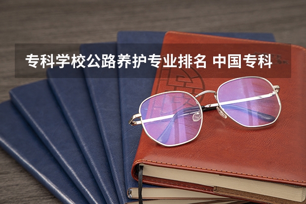 专科学校公路养护专业排名 中国专科院校排名