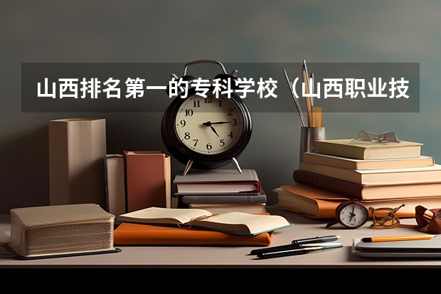 山西排名第一的专科学校（山西职业技术学院排名）