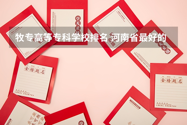 牧专高等专科学校排名 河南省最好的专科学校的排名
