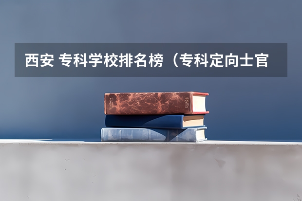 西安 专科学校排名榜(专科定向士官学校排名)