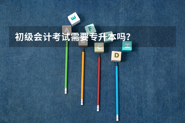 初级会计考试需要专升本吗？
