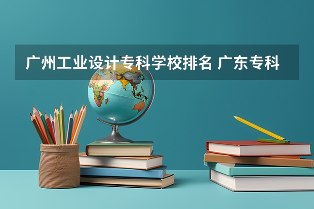 广州工业设计专科学校排名 广东专科学校排名榜及录取分数线
