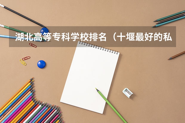 湖北高等专科学校排名（十堰最好的私立学校排名）