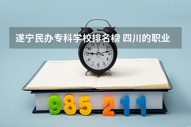 遂宁民办专科学校排名榜 四川的职业技术学院排名