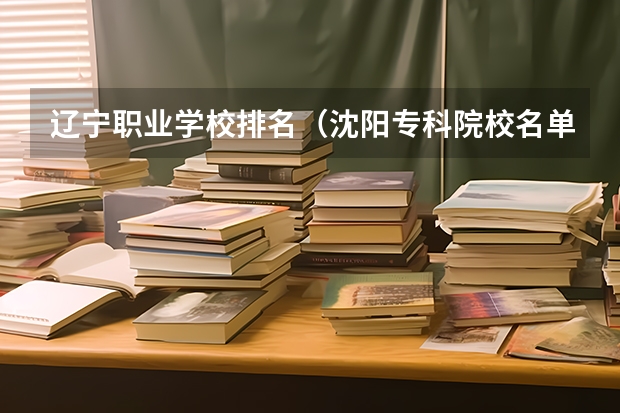 辽宁职业学校排名（沈阳专科院校名单）