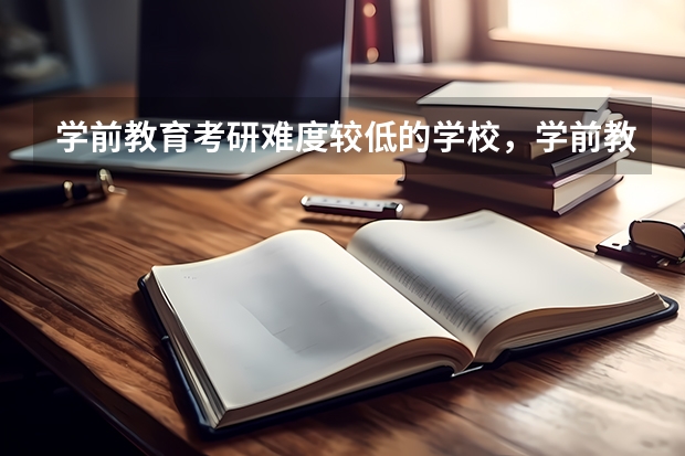 学前教育考研难度较低的学校，学前教育专业考研难度大吗？