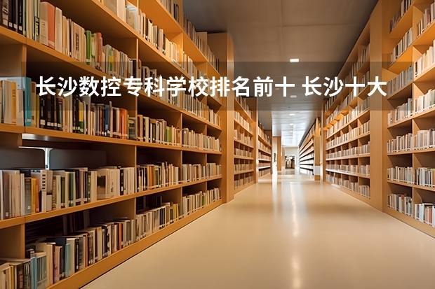 长沙数控专科学校排名前十 长沙十大排名职业学校有哪些？