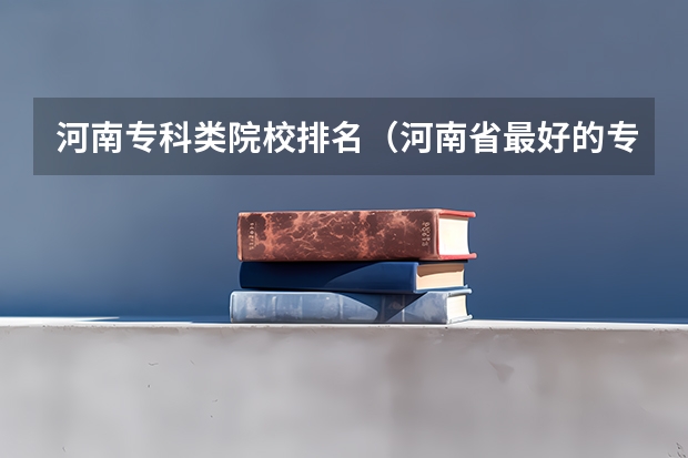 河南专科类院校排名（河南省最好的专科学校的排名）