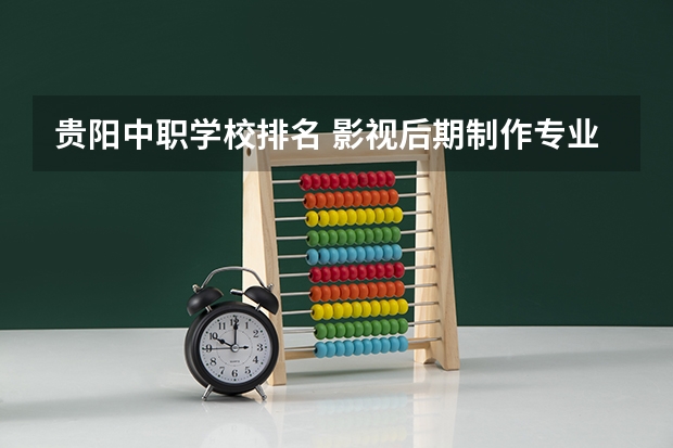 贵阳中职学校排名 影视后期制作专业大学排名