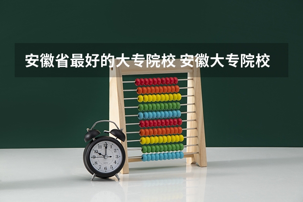 安徽省最好的大专院校 安徽大专院校排名