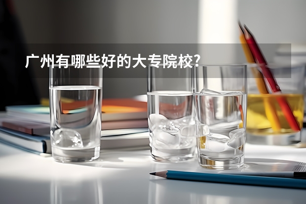 广州有哪些好的大专院校?