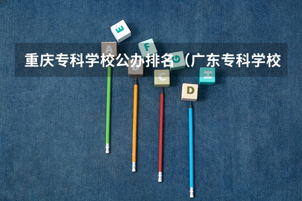 重庆专科学校公办排名（广东专科学校排名榜及录取分数线）