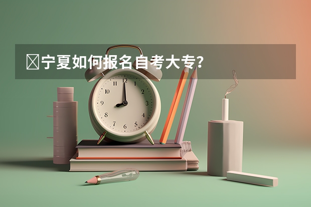 ​宁夏如何报名自考大专？