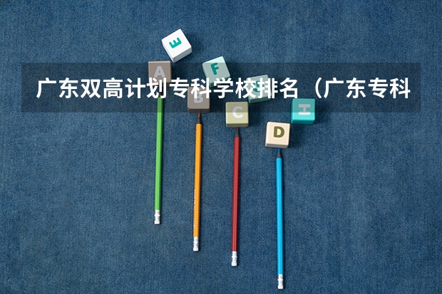 广东双高计划专科学校排名（广东专科学校排名榜及录取分数线）