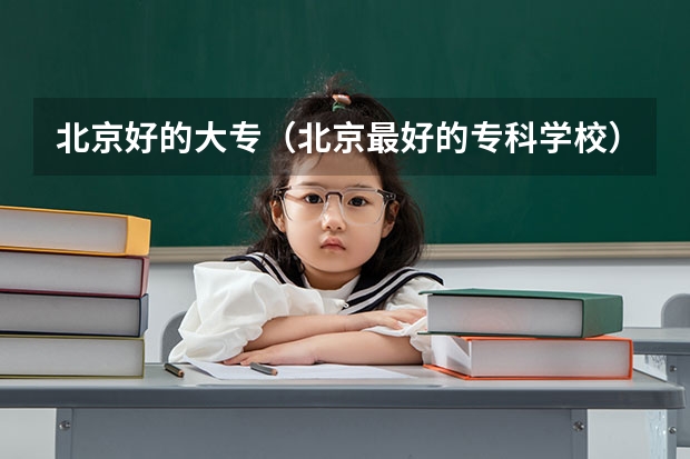 北京好的大专（北京最好的专科学校）