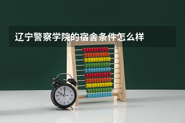 辽宁警察学院的宿舍条件怎么样