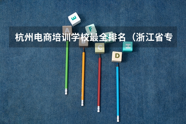 杭州电商培训学校最全排名（浙江省专科学校排名榜）