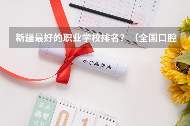 新疆最好的职业学校排名？（全国口腔专业院校排名）
