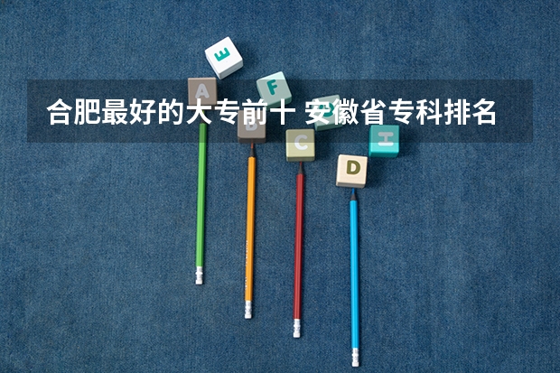 合肥最好的大专前十 安徽省专科排名