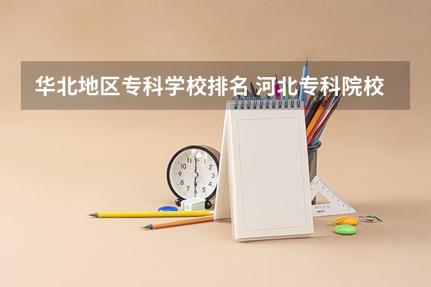 华北地区专科学校排名 河北专科院校排名最新排行榜