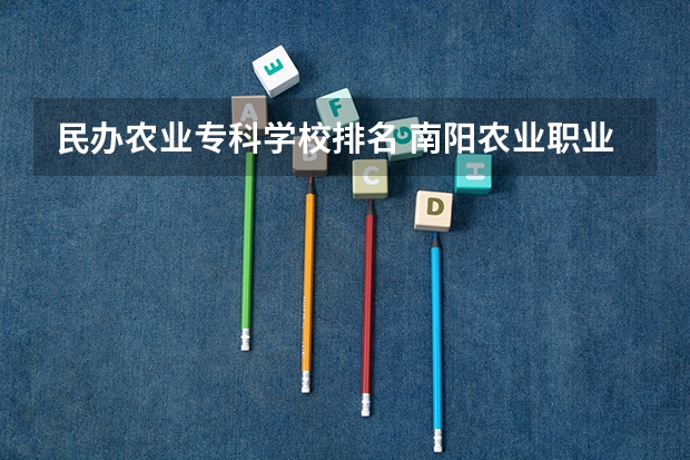 民办农业专科学校排名 南阳农业职业学院排名