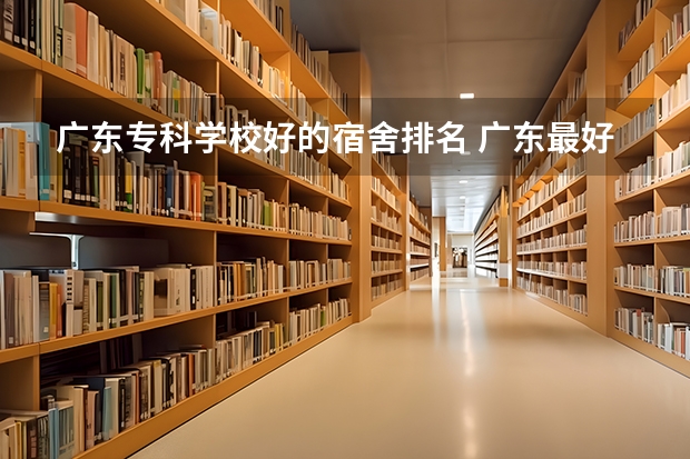 广东专科学校好的宿舍排名 广东最好的十大专科学校