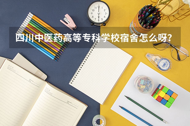 四川中医药高等专科学校宿舍怎么呀？