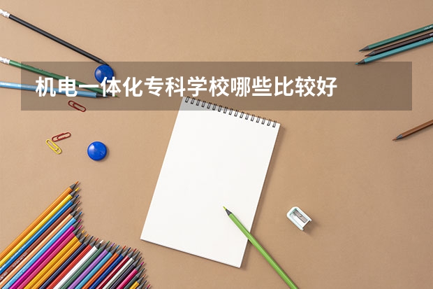 机电一体化专科学校哪些比较好