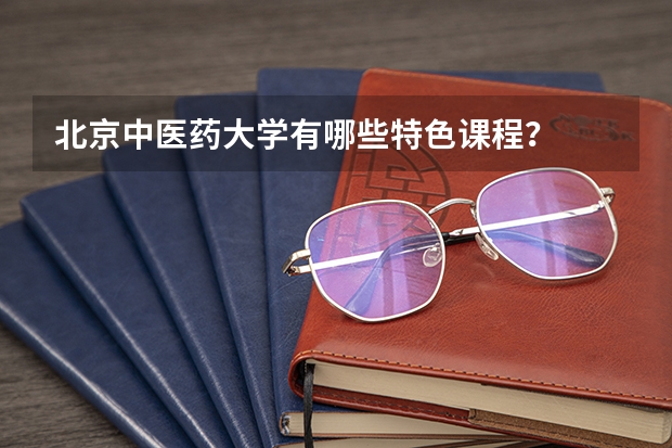 北京中医药大学有哪些特色课程？