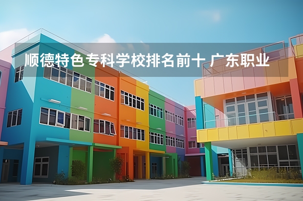 顺德特色专科学校排名前十 广东职业技术学校排名前十