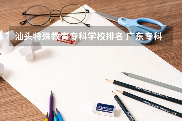 汕头特殊教育专科学校排名 广东专科师范类学校排名