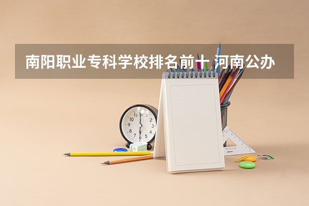 南阳职业专科学校排名前十 河南公办大专前十名