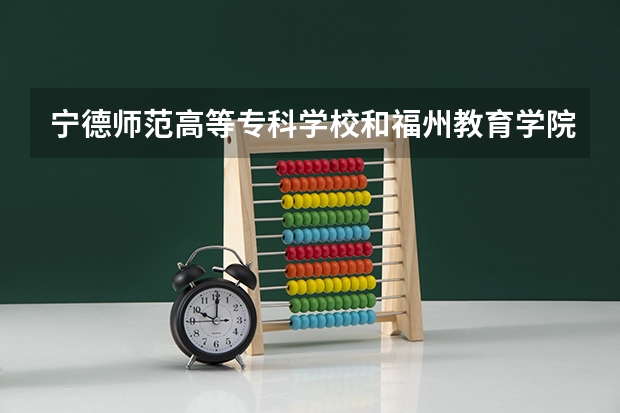 宁德师范高等专科学校和福州教育学院哪个好？？
