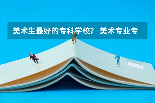 美术生最好的专科学校？ 美术专业专科比较好的学校