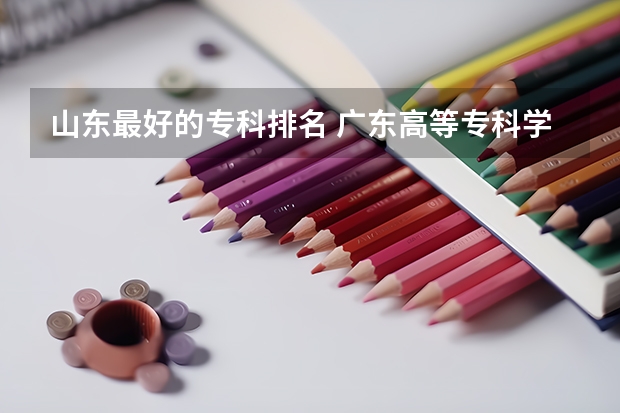 山东最好的专科排名 广东高等专科学校排名