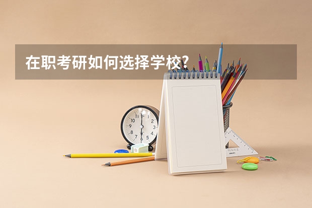 在职考研如何选择学校?