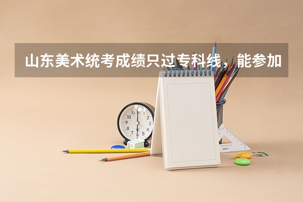 山东美术统考成绩只过专科线，能参加校考的学校有那些呢？