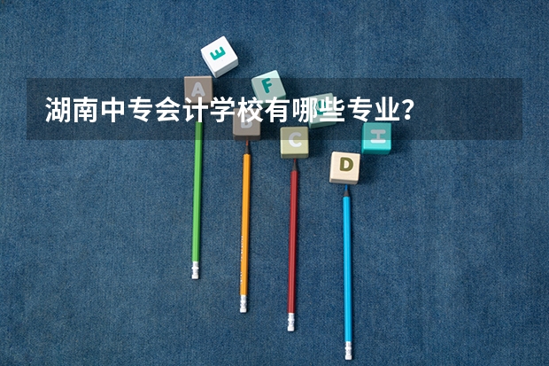 湖南中专会计学校有哪些专业？