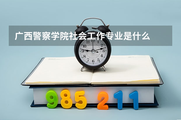 广西警察学院社会工作专业是什么
