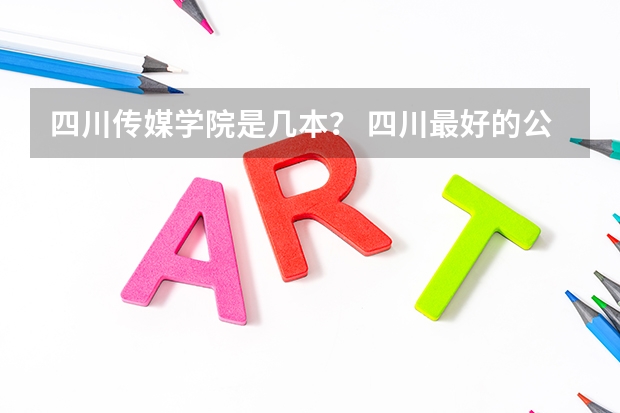 四川传媒学院是几本？ 四川最好的公办专科
