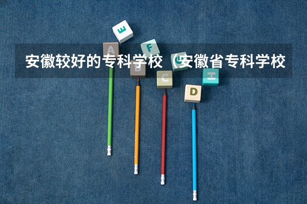 安徽较好的专科学校（安徽省专科学校排名榜公办）