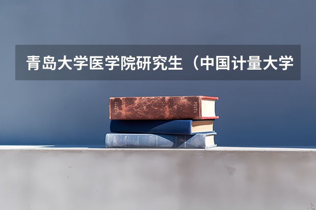 青岛大学医学院研究生(中国计量大学研究生复试名单)