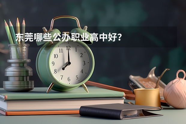 东莞哪些公办职业高中好?