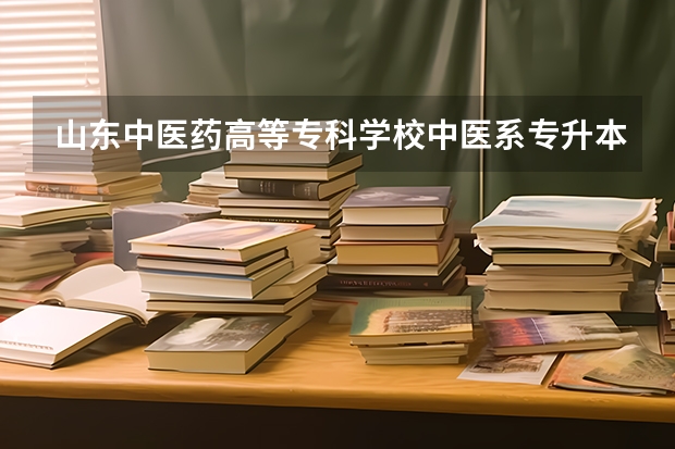 山东中医药高等专科学校中医系专升本好升吗？