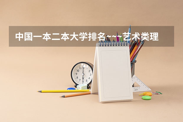 中国一本二本大学排名~~~艺术类理科类文科类~~(全国专科院校排名)