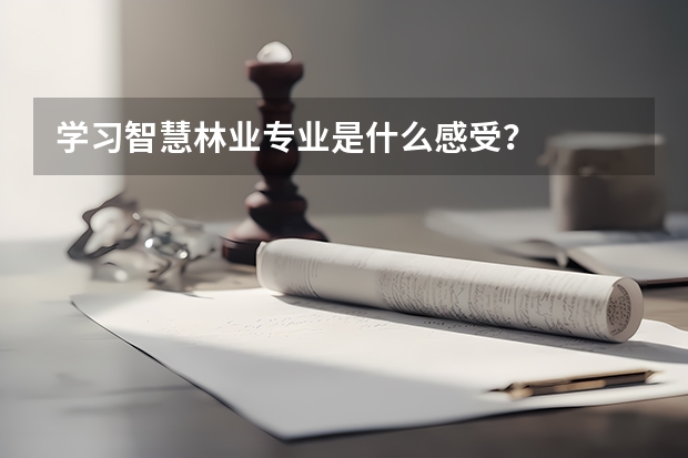 学习智慧林业专业是什么感受？
