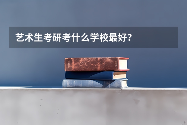 艺术生考研考什么学校最好？